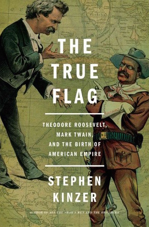 Steven Kinzer, The True Flag: Theodore Roosevelt, Mark Twain, and the Birth of American Empire 